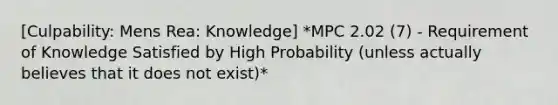 [Culpability: Mens Rea: Knowledge] *MPC 2.02 (7) - Requirement of Knowledge Satisfied by High Probability (unless actually believes that it does not exist)*