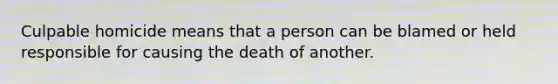 Culpable homicide means that a person can be blamed or held responsible for causing the death of another.