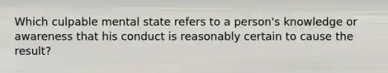 Which culpable mental state refers to a person's knowledge or awareness that his conduct is reasonably certain to cause the result?