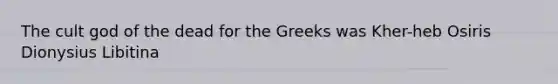 The cult god of the dead for the Greeks was Kher-heb Osiris Dionysius Libitina