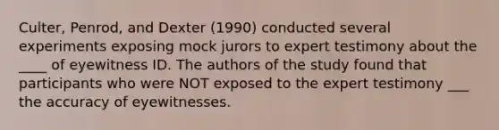 Culter, Penrod, and Dexter (1990) conducted several experiments exposing mock jurors to expert testimony about the ____ of eyewitness ID. The authors of the study found that participants who were NOT exposed to the expert testimony ___ the accuracy of eyewitnesses.