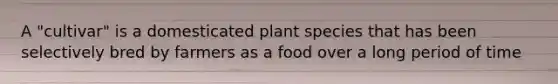 A "cultivar" is a domesticated plant species that has been selectively bred by farmers as a food over a long period of time