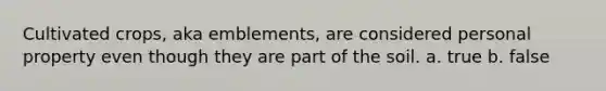 Cultivated crops, aka emblements, are considered personal property even though they are part of the soil. a. true b. false
