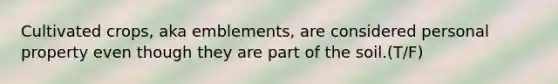 Cultivated crops, aka emblements, are considered personal property even though they are part of the soil.(T/F)