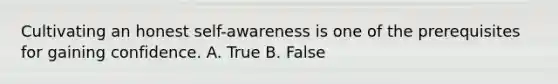 Cultivating an honest self-awareness is one of the prerequisites for gaining confidence. A. True B. False