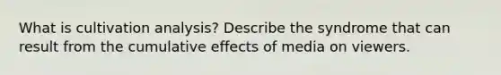 What is cultivation analysis? Describe the syndrome that can result from the cumulative effects of media on viewers.