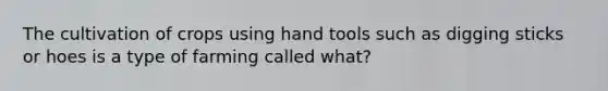 The cultivation of crops using hand tools such as digging sticks or hoes is a type of farming called what?