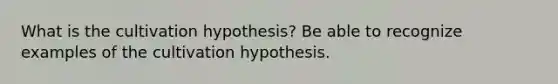 What is the cultivation hypothesis? Be able to recognize examples of the cultivation hypothesis.