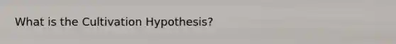 What is the Cultivation Hypothesis?