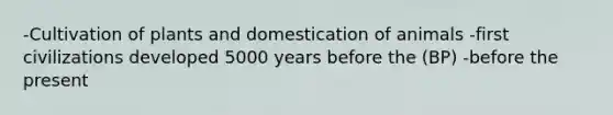 -Cultivation of plants and domestication of animals -first civilizations developed 5000 years before the (BP) -before the present