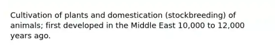 Cultivation of plants and domestication (stockbreeding) of animals; first developed in the Middle East 10,000 to 12,000 years ago.