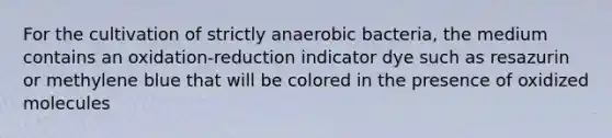 For the cultivation of strictly anaerobic bacteria, the medium contains an oxidation-reduction indicator dye such as resazurin or methylene blue that will be colored in the presence of oxidized molecules