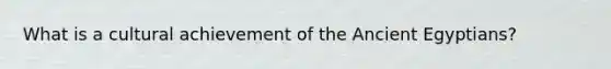 What is a cultural achievement of the Ancient Egyptians?