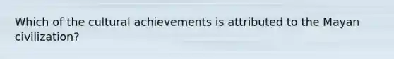 Which of the cultural achievements is attributed to the Mayan civilization?