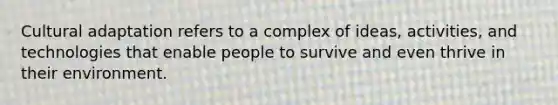 Cultural adaptation refers to a complex of ideas, activities, and technologies that enable people to survive and even thrive in their environment.