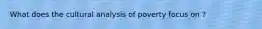 What does the cultural analysis of poverty focus on ?