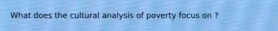 What does the cultural analysis of poverty focus on ?