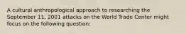 A cultural anthropological approach to researching the September 11, 2001 attacks on the World Trade Center might focus on the following question: