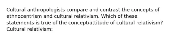 Cultural anthropologists compare and contrast the concepts of ethnocentrism and cultural relativism. Which of these statements is true of the concept/attitude of cultural relativism? Cultural relativism: