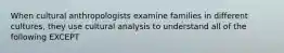 When cultural anthropologists examine families in different cultures, they use cultural analysis to understand all of the following EXCEPT