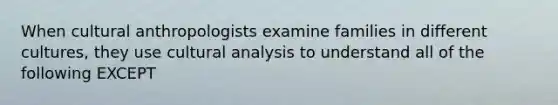 When cultural anthropologists examine families in different cultures, they use cultural analysis to understand all of the following EXCEPT