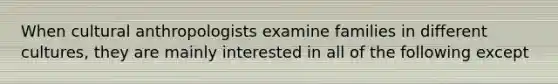 When cultural anthropologists examine families in different cultures, they are mainly interested in all of the following except