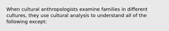 When cultural anthropologists examine families in different cultures, they use cultural analysis to understand all of the following except: