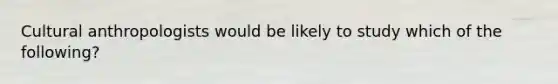 Cultural anthropologists would be likely to study which of the following?