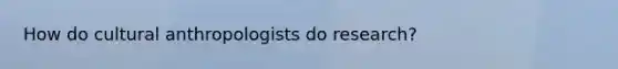 How do cultural anthropologists do research?