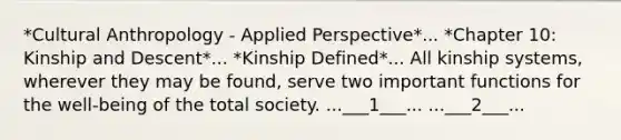 *Cultural Anthropology - Applied Perspective*... *Chapter 10: Kinship and Descent*... *Kinship Defined*... All kinship systems, wherever they may be found, serve two important functions for the well-being of the total society. ...___1___... ...___2___...