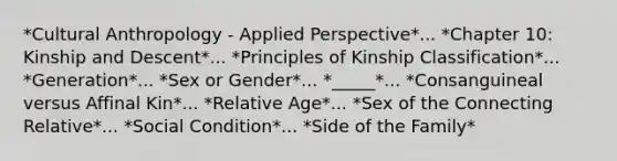 *Cultural Anthropology - Applied Perspective*... *Chapter 10: Kinship and Descent*... *Principles of Kinship Classification*... *Generation*... *Sex or Gender*... *_____*... *Consanguineal versus Affinal Kin*... *Relative Age*... *Sex of the Connecting Relative*... *Social Condition*... *Side of the Family*