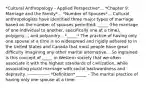 *Cultural Anthropology - Applied Perspective*... *Chapter 9: Marriage and the Family*... *Number of Spouses*... Cultural anthropologists have identified three major types of marriage based on the number of spouses permitted: _____ (the marriage of one individual to another, specifically one at a time), polygyny..., and polyandry... *_____* The practice of having only one spouse at a time is so widespread and rigidly adhered to in the United States and Canada that most people have great difficulty imagining any other marital alternative... So ingrained is this concept of _____ in Western society that we often associate it with the highest standards of civilization, while associating plural marriage with social backwardness and depravity. --------------- *Definition* _____ - The marital practice of having only one spouse at a time.