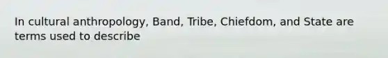 In cultural anthropology, Band, Tribe, Chiefdom, and State are terms used to describe