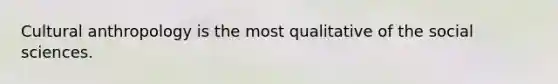 Cultural anthropology is the most qualitative of the social sciences.