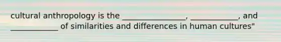 cultural anthropology is the ________________, ____________, and ____________ of similarities and differences in human cultures"