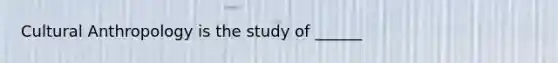 Cultural Anthropology is the study of ______