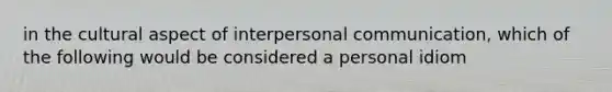 in the cultural aspect of interpersonal communication, which of the following would be considered a personal idiom