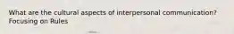 What are the cultural aspects of interpersonal communication? Focusing on Rules