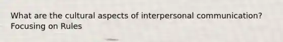 What are the cultural aspects of interpersonal communication? Focusing on Rules