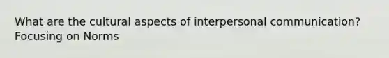 What are the cultural aspects of interpersonal communication? Focusing on Norms