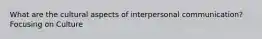 What are the cultural aspects of interpersonal communication? Focusing on Culture