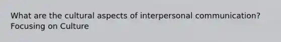 What are the cultural aspects of interpersonal communication? Focusing on Culture