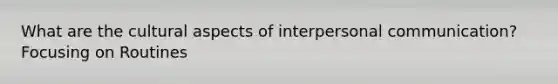 What are the cultural aspects of interpersonal communication? Focusing on Routines