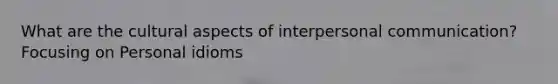 What are the cultural aspects of interpersonal communication? Focusing on Personal idioms