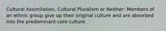 Cultural Assimilation, Cultural Pluralism or Neither: Members of an ethnic group give up their original culture and are absorbed into the predominant core culture