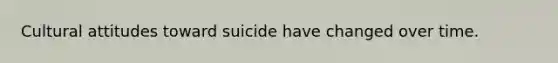 Cultural attitudes toward suicide have changed over time.