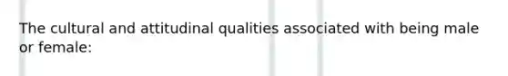 The cultural and attitudinal qualities associated with being male or female: