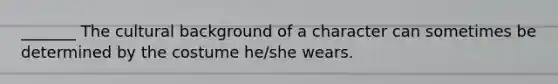 _______ The cultural background of a character can sometimes be determined by the costume he/she wears.