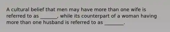A cultural belief that men may have more than one wife is referred to as _______, while its counterpart of a woman having more than one husband is referred to as ________.