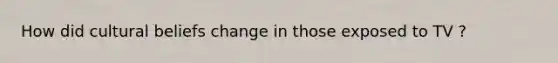 How did cultural beliefs change in those exposed to TV ?